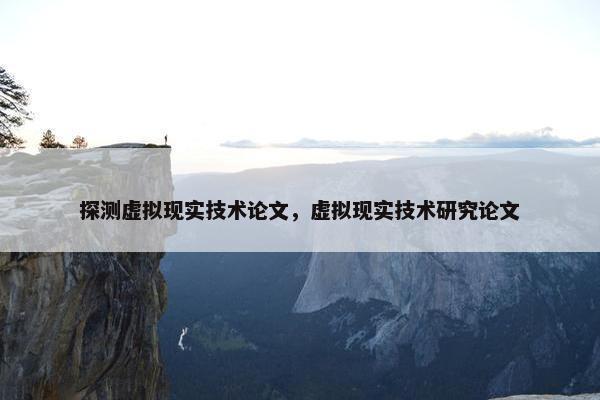 探测虚拟现实技术论文，虚拟现实技术研究论文