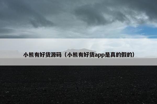 小熊有好货源码（小熊有好货app是真的假的）