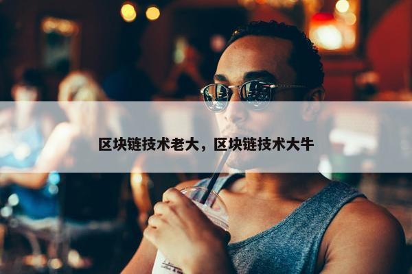 区块链技术老大，区块链技术大牛