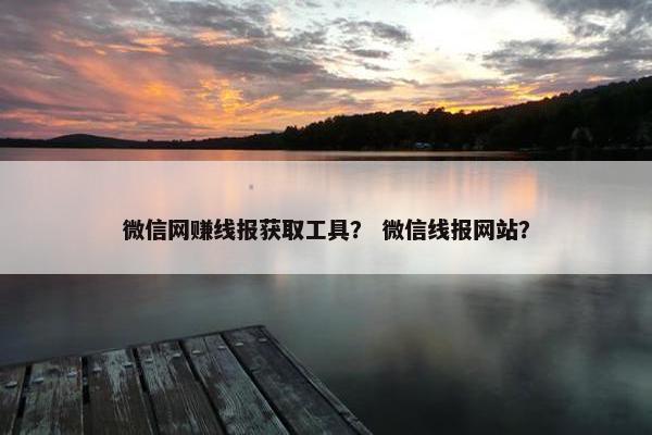 微信网赚线报获取工具？ 微信线报网站？