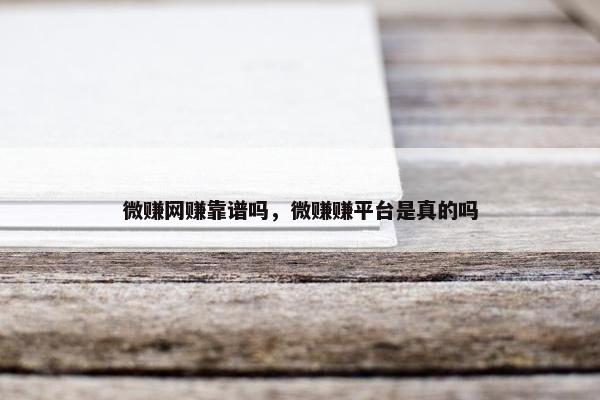 微赚网赚靠谱吗，微赚赚平台是真的吗