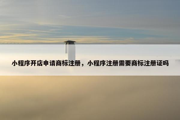 小程序开店申请商标注册，小程序注册需要商标注册证吗