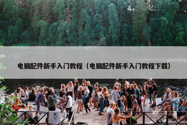 电脑配件新手入门教程（电脑配件新手入门教程下载）