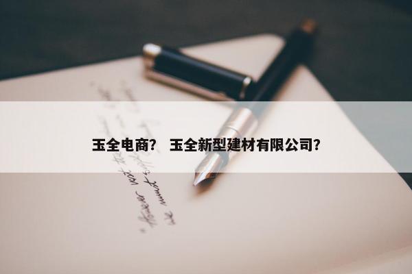 玉全电商？ 玉全新型建材有限公司？