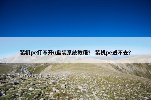 装机pe打不开u盘装系统教程？ 装机pe进不去？