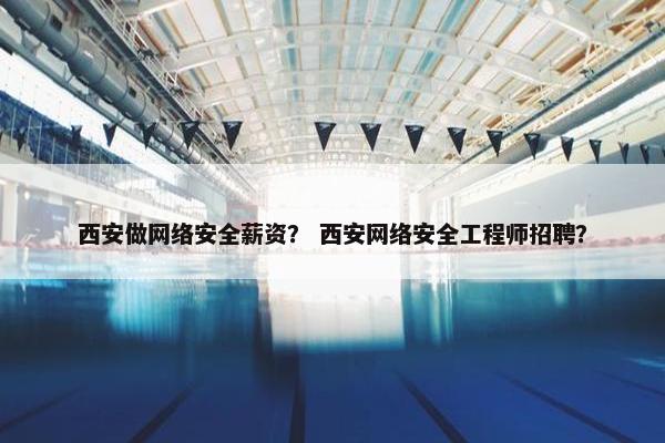 西安做网络安全薪资？ 西安网络安全工程师招聘？