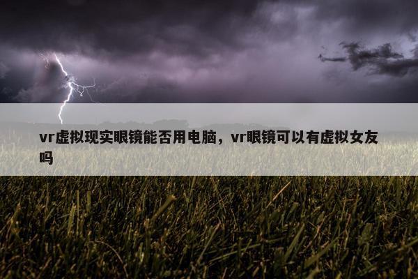 vr虚拟现实眼镜能否用电脑，vr眼镜可以有虚拟女友吗