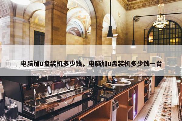 电脑加u盘装机多少钱，电脑加u盘装机多少钱一台