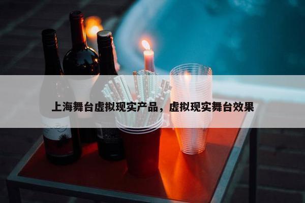 上海舞台虚拟现实产品，虚拟现实舞台效果