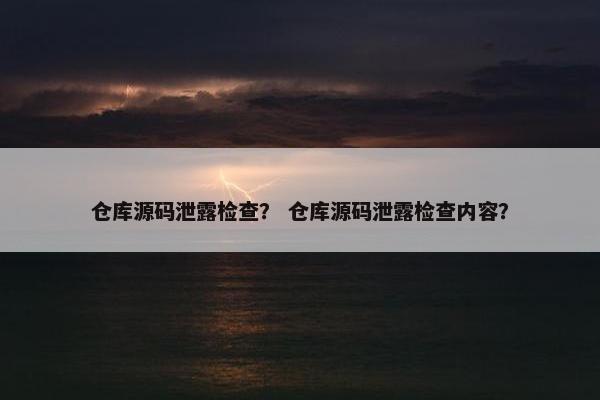 仓库源码泄露检查？ 仓库源码泄露检查内容？