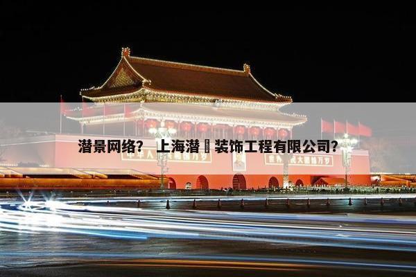 潜景网络？ 上海潜璟装饰工程有限公司？