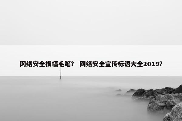 网络安全横幅毛笔？ 网络安全宣传标语大全2019？