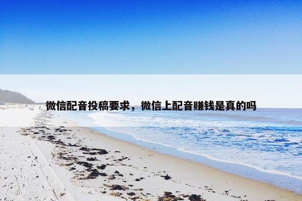 微信配音投稿要求，微信上配音赚钱是真的吗