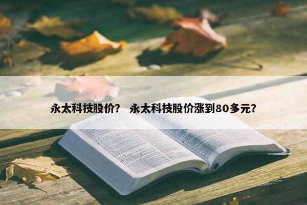 永太科技股价？ 永太科技股价涨到80多元？