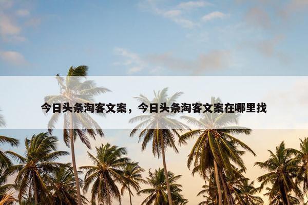今日头条淘客文案，今日头条淘客文案在哪里找