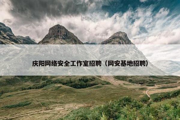 庆阳网络安全工作室招聘（网安基地招聘）