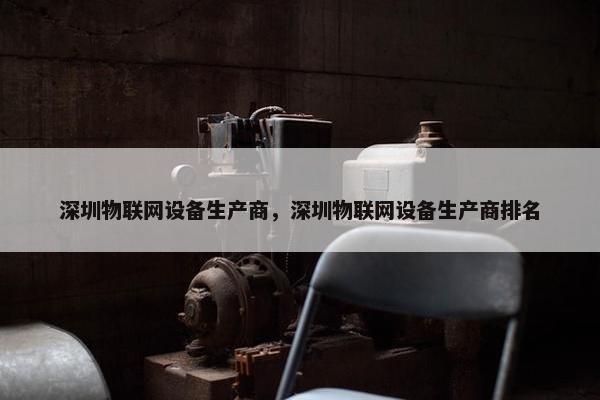 深圳物联网设备生产商，深圳物联网设备生产商排名