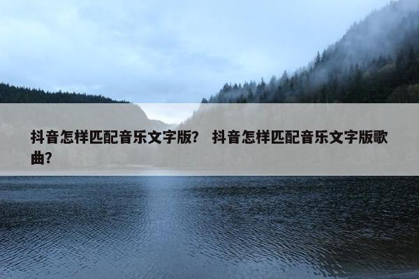抖音怎样匹配音乐文字版？ 抖音怎样匹配音乐文字版歌曲？