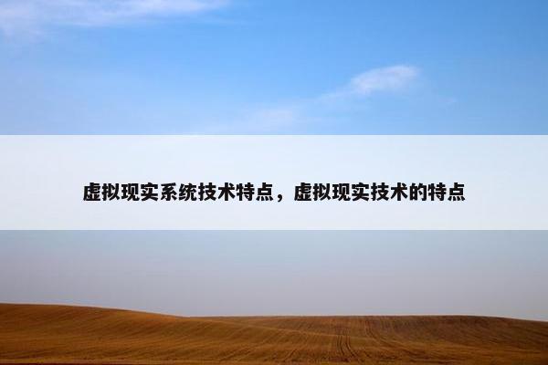 虚拟现实系统技术特点，虚拟现实技术的特点