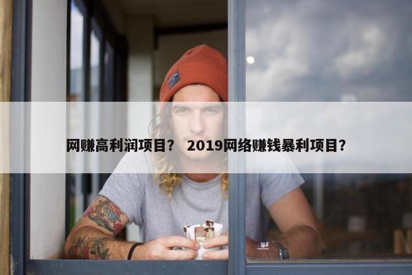 网赚高利润项目？ 2019网络赚钱暴利项目？