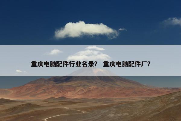 重庆电脑配件行业名录？ 重庆电脑配件厂？
