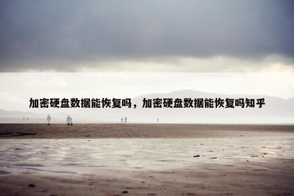 加密硬盘数据能恢复吗，加密硬盘数据能恢复吗知乎