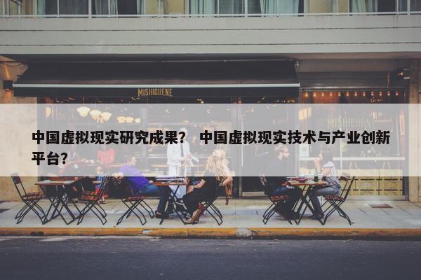 中国虚拟现实研究成果？ 中国虚拟现实技术与产业创新平台？