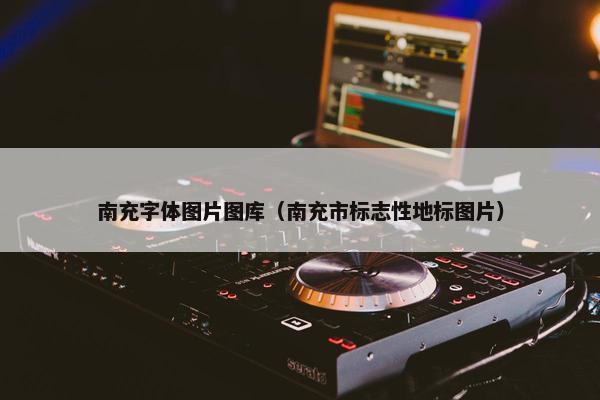 南充字体图片图库（南充市标志性地标图片）