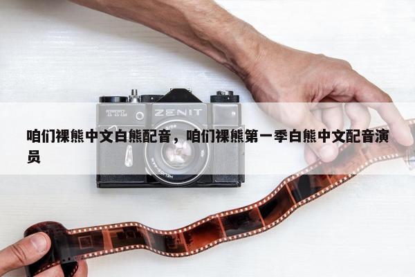 咱们裸熊中文白熊配音，咱们裸熊第一季白熊中文配音演员