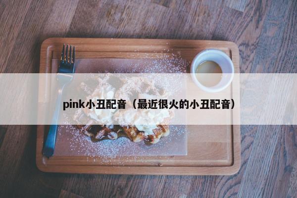pink小丑配音（最近很火的小丑配音）