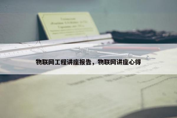 物联网工程讲座报告，物联网讲座心得