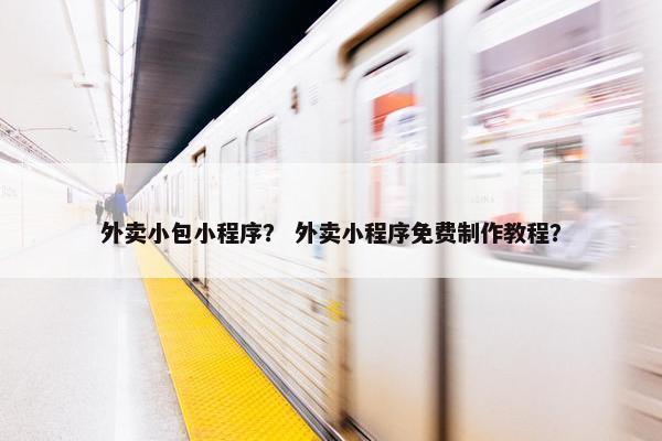 外卖小包小程序？ 外卖小程序免费制作教程？