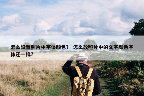 怎么设置照片中字体颜色？ 怎么改照片中的文字颜色字体还一样？