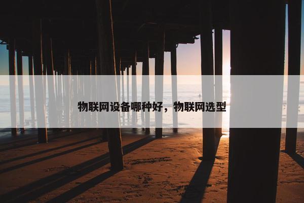 物联网设备哪种好，物联网选型