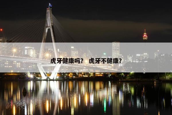 虎牙健康吗？ 虎牙不健康？