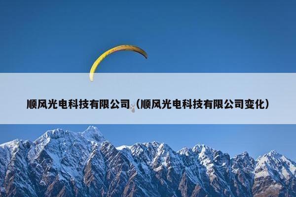 顺风光电科技有限公司（顺风光电科技有限公司变化）