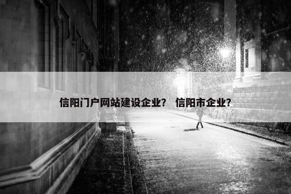 信阳门户网站建设企业？ 信阳市企业？