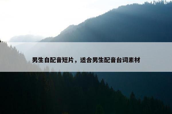 男生自配音短片，适合男生配音台词素材