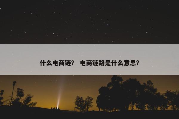 什么电商链？ 电商链路是什么意思？