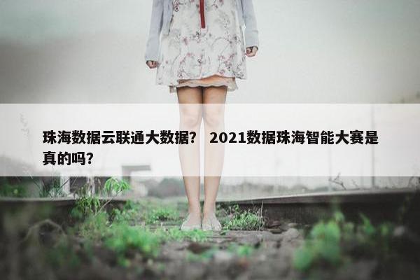 珠海数据云联通大数据？ 2021数据珠海智能大赛是真的吗？