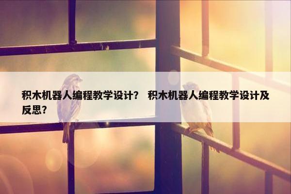 积木机器人编程教学设计？ 积木机器人编程教学设计及反思？