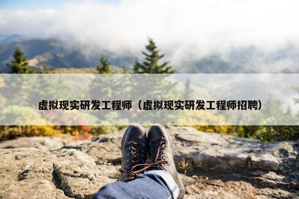 虚拟现实研发工程师（虚拟现实研发工程师招聘）