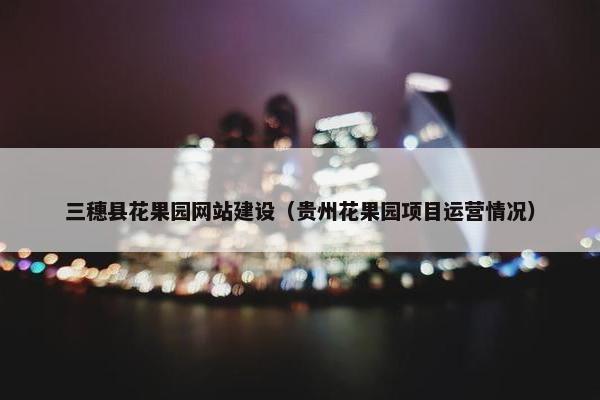 三穗县花果园网站建设（贵州花果园项目运营情况）