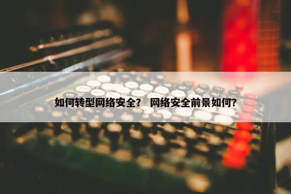 如何转型网络安全？ 网络安全前景如何？