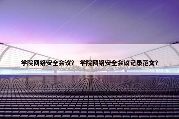 学院网络安全会议？ 学院网络安全会议记录范文？