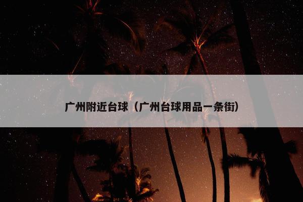 广州附近台球（广州台球用品一条街）