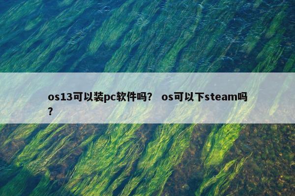 os13可以装pc软件吗？ os可以下steam吗？