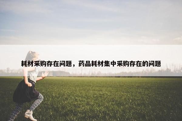 耗材采购存在问题，药品耗材集中采购存在的问题
