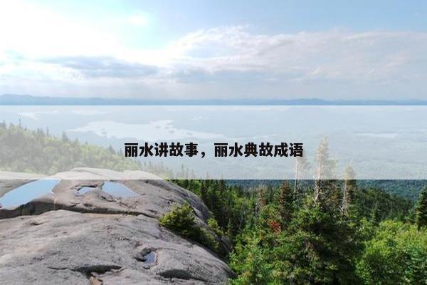 丽水讲故事，丽水典故成语