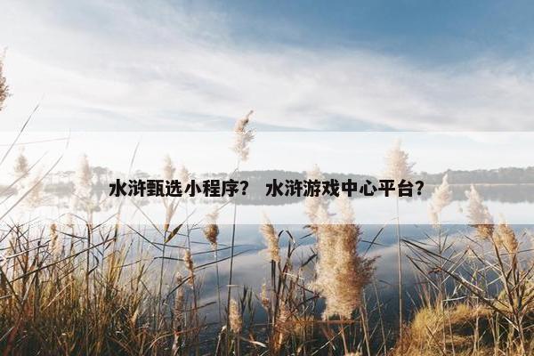 水浒甄选小程序？ 水浒游戏中心平台？